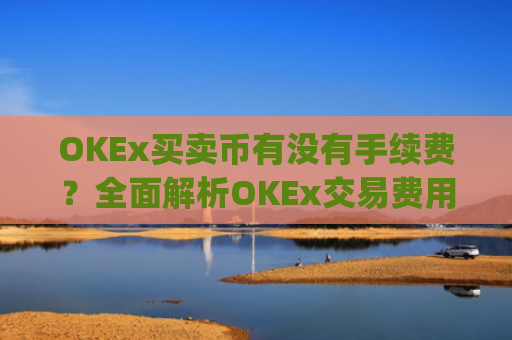 OKEx买卖币有没有手续费？**解析OKEx交易费用_okex 卖币