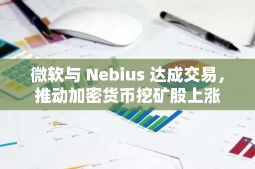 微软与 Nebius 达成交易，推动加密货币挖矿股上涨