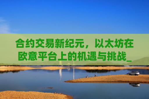 合约交易新**，以太坊在欧意平台上的机遇与挑战_以太坊合约什么意思