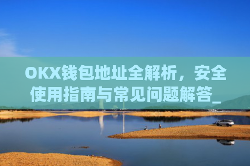 OKX钱包地址全解析,安全使用指南与常见问题解答_Okx钱包地址怎么看