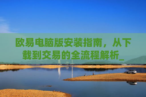 欧易电脑版安装指南，从下载到交易的全流程解析_