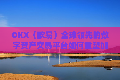 OKX（欧易）全球**的数字资产交易平台如何重塑加密货币未来_