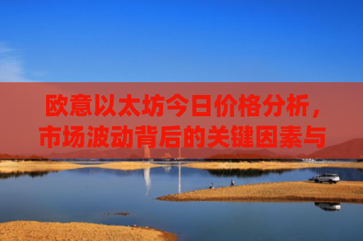 欧意以太坊今日价格分析，市场波动背后的关键因素与未来走势预测_以太坊今天的**价格欧元