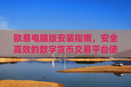 欧易电脑版安装指南，安全**的数字货币交易平台使用教程_