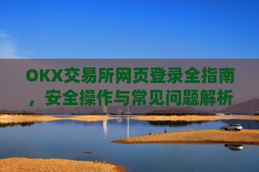 OKX交易所网页登录全指南，安全操作与常见问题解析_okex交易所登录