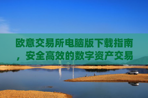 欧意交易所电脑版下载指南，安全**的数字资产交易平台_欧亿交易所app