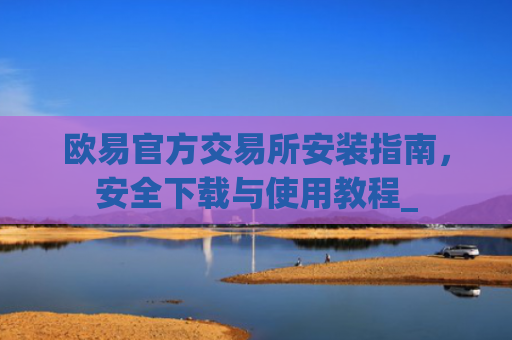 欧易官方交易所安装指南，安全下载与使用教程_