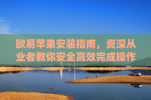 欧易苹果安装指南，资深从业者教你安全**完成操作_
