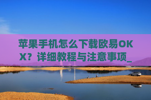 苹果手机怎么下载欧易OKX?详细教程与注意事项_