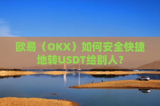 欧易（OKX）如何安全快捷地转USDT给别人？