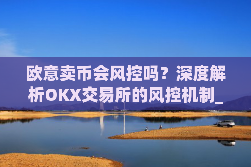 欧意卖币会风控吗？深度解析OKX交易所的风控机制_