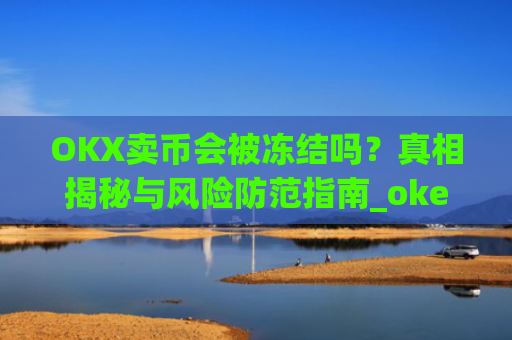 OKX卖币会被冻结吗？真相揭秘与风险防范指南_okex买卖币有没有手续费