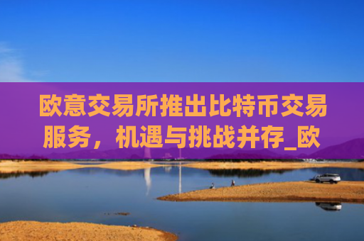 欧意交易所推出比特币交易服务，机遇与挑战并存_欧比特比特币
