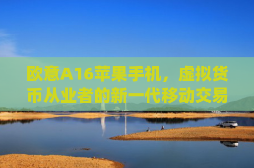 欧意A16苹果手机，虚拟货币从业者的新一代移动交易利器_