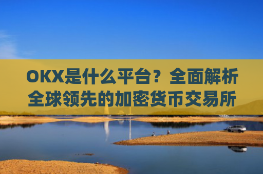 OKX是什么平台？**解析全球**的加密货币交易所_OKx是什么平台币可以提现吗