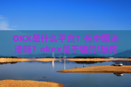 OKX是什么平台？在**违法吗？okex是干嘛的!玩有风险吗?
