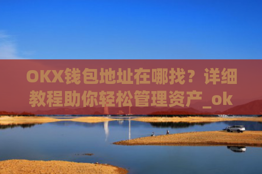 OKX钱包地址在哪找？详细教程助你轻松管理资产_okexchina钱包