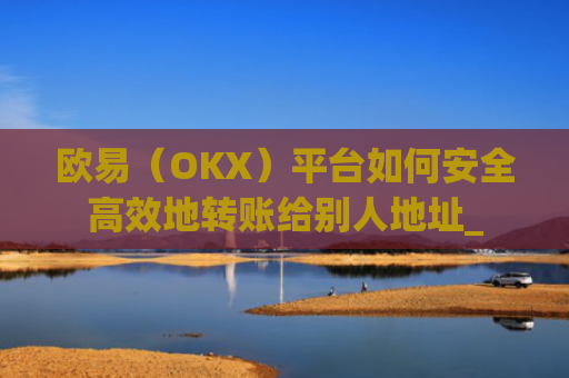 欧易（OKX）平台如何安全**地转账给别人地址_
