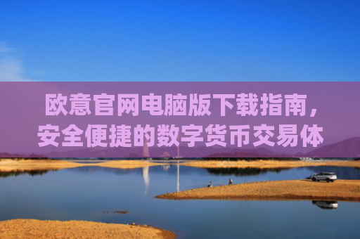欧意官网电脑版下载指南，安全便捷的数字货币交易体验_