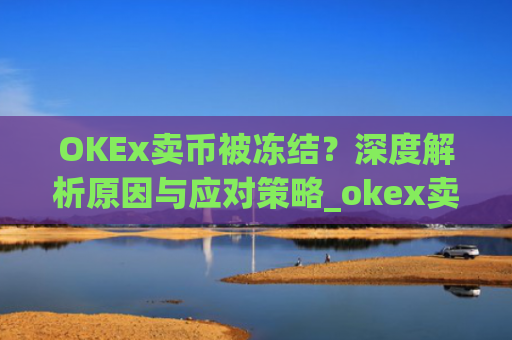 OKEx卖币被冻结？深度解析原因与应对策略_okex卖币 冻结了