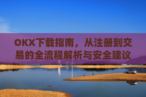 OKX下载指南，从注册到交易的全流程解析与安全建议_okX下载ios