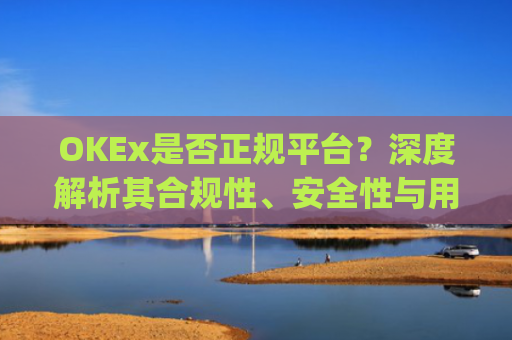 OKEx是否正规平台？深度解析其合规性、安全性与用户口碑_okex这个平台可靠吗