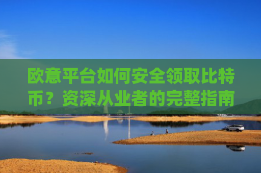 欧意平台如何安全领取比特币？资深从业者的完整指南_欧比特币官网