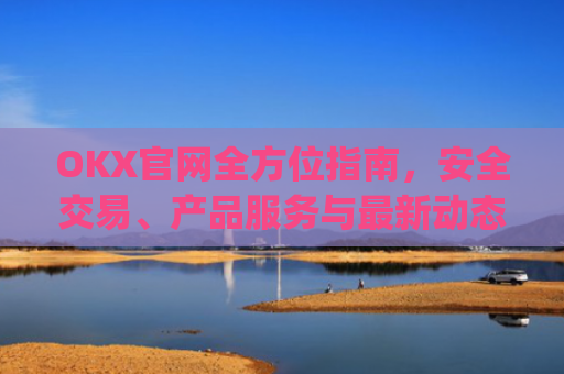 OKX官网全方位指南,安全交易、产品服务与**动态解析_okx官网地址是多少