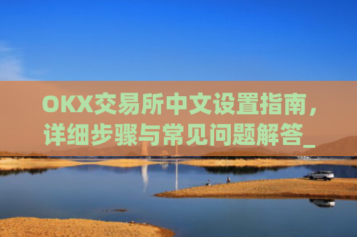 OKX交易所中文设置指南，详细步骤与常见问题解答_okcupid中文怎么设置