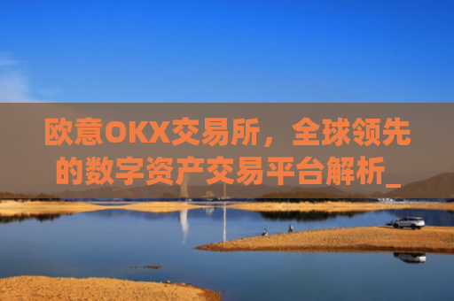 欧意OKX交易所，全球**的数字资产交易平台解析_