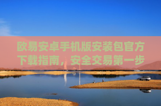 欧易安卓手机版安装包官方下载指南，安全交易**步_