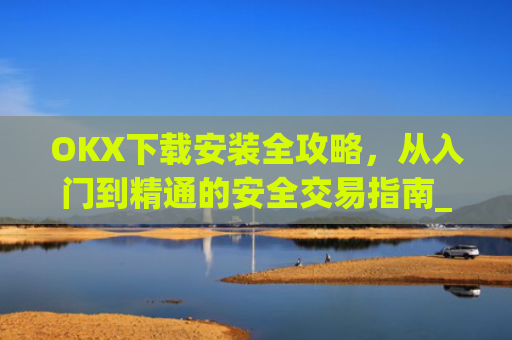 OKX下载安装全攻略，从入门到精通的安全交易指南_okex-android.apk.1.1.1