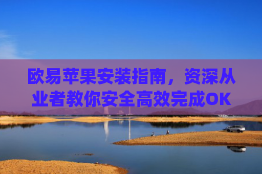 欧易苹果安装指南，资深从业者教你安全**完成OKX App下载与使用_