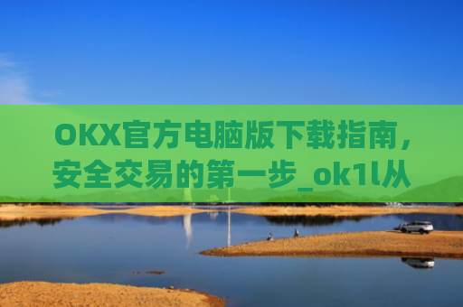 OKX官方电脑版下载指南，安全交易的**步_ok1l从哪下载