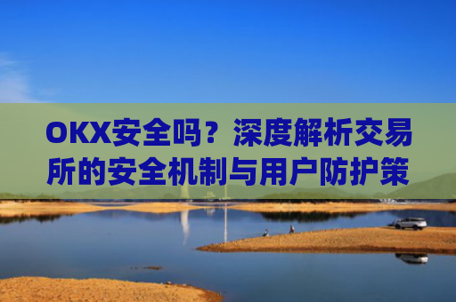 OKX安全吗？深度解析交易所的安全机制与用户防护策略_Okx安全吗?