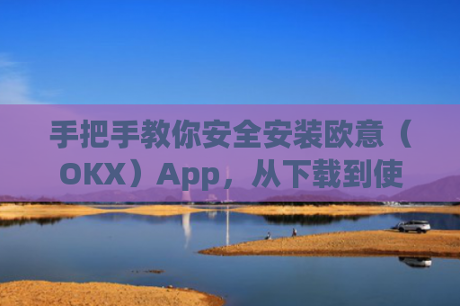 手把手教你安全安装欧意（OKX）App，从下载到使用的完整指南_