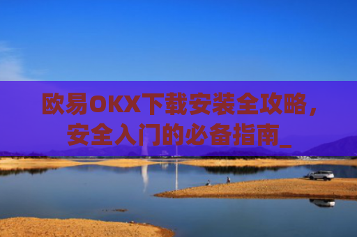 欧易OKX下载安装全攻略，安全入门的必备指南_
