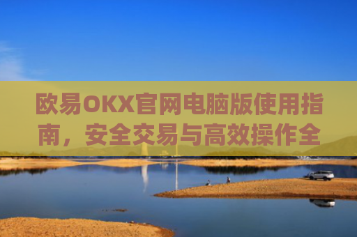 欧易OKX官网电脑版使用指南，安全交易与**操作全解析_