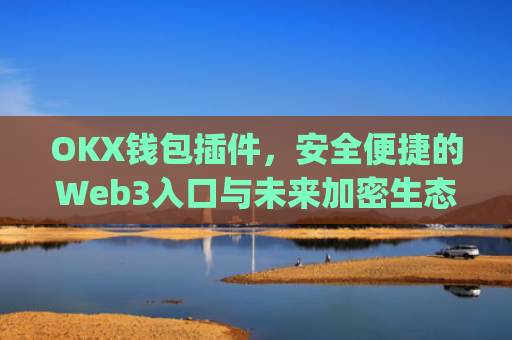 OKX钱包插件，安全便捷的Web3入口与未来加密生态的核心枢纽_okexchina钱包