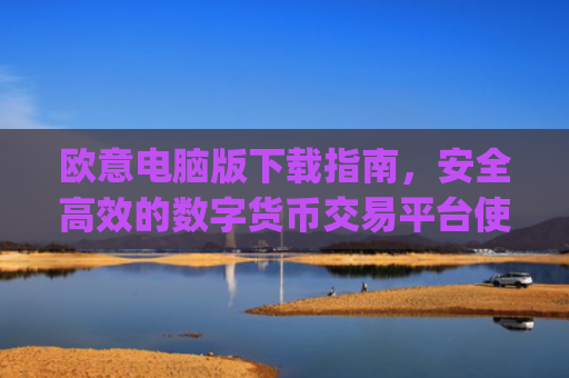 欧意电脑版下载指南，安全**的数字货币交易平台使用教程_