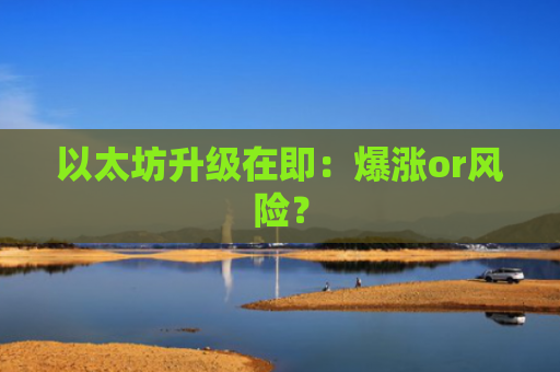 以太坊升级在即：爆涨or风险？