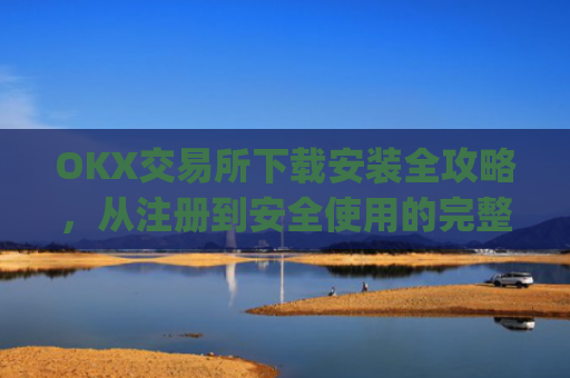 OKX交易所下载安装全攻略,从注册到安全使用的完整指南_ok1l从哪下载
