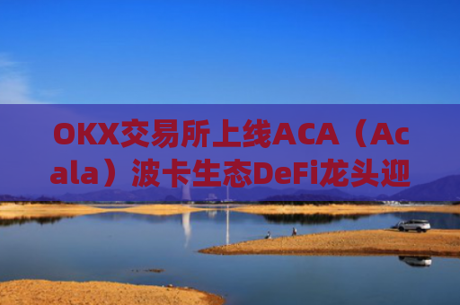 OKX交易所上线ACA（Acala）波卡生态DeFi龙头迎来全新流动性机遇_ok交易所百科