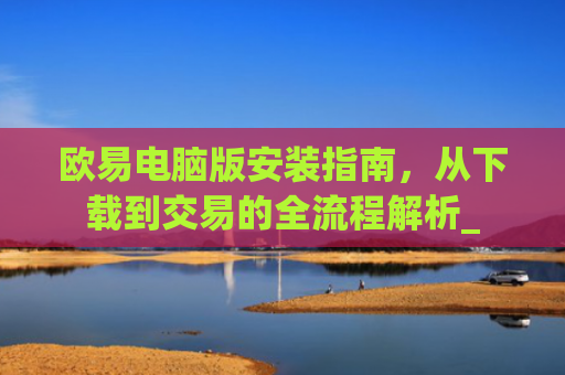 欧易电脑版安装指南，从下载到交易的全流程解析_