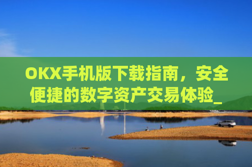 OKX手机版下载指南，安全便捷的数字资产交易体验_ok 下载