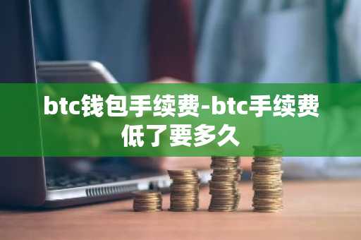 btc钱包手续费-btc手续费低了要多久