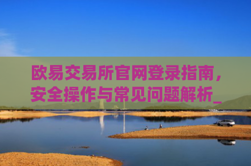 欧易交易所官网登录指南，安全操作与常见问题解析_