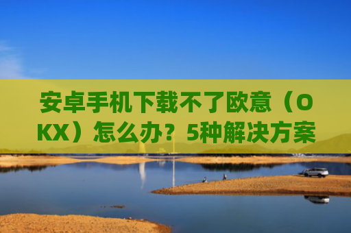 安卓手机下载不了欧意（OKX）怎么办？5种解决方案**解析_android oreo下载