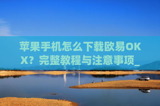 苹果手机怎么下载欧易OKX?完整教程与注意事项_