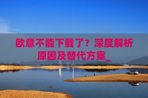 欧意不能下载了？深度解析原因及替代方案_